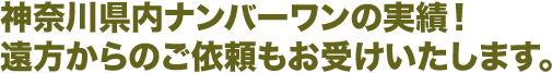 神奈川県内ナンバーワンの実績!遠方からのご依頼もお受けいたします。