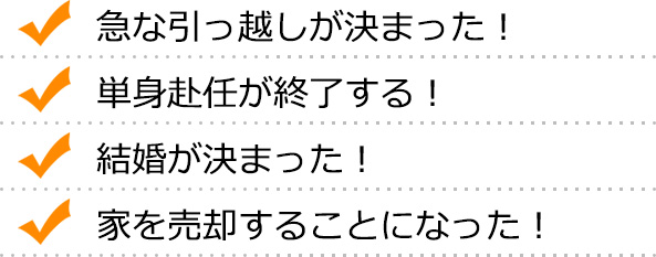 急な引っ越しが決まった！ 単身赴任が終了する！ 結婚が決まった！ 家を売却することになった！